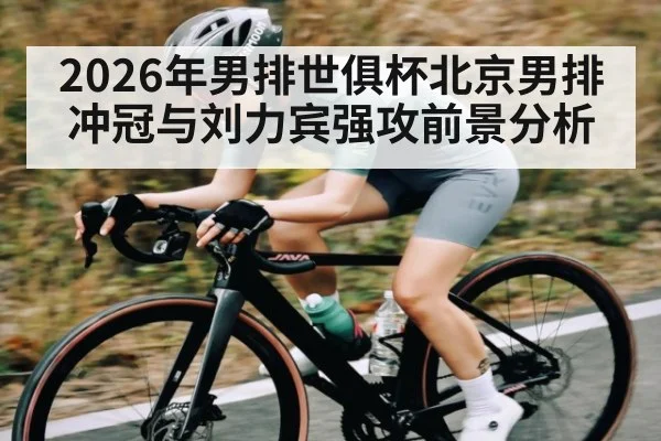 2026年男排世俱杯北京男排冲冠与刘力宾强攻前景分析
